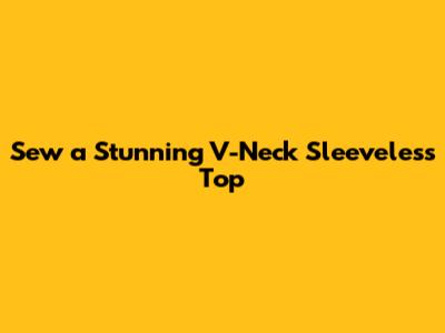 Sew a Stunning V-Neck Sleeveless Top