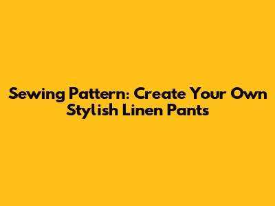 Sewing Pattern: Create Your Own Stylish Linen Pants