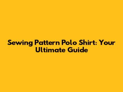 Sewing Pattern Polo Shirt: Your Ultimate Guide