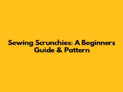 Sewing Scrunchies: A Beginner's Guide & Pattern