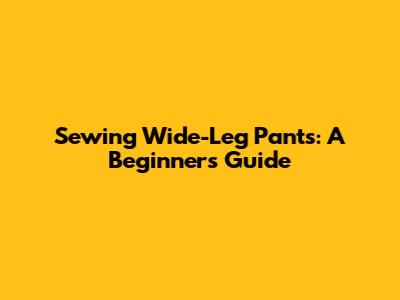 Sewing Wide-Leg Pants: A Beginner's Guide