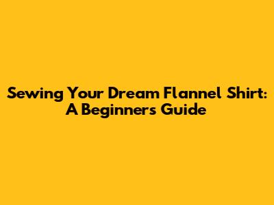 Sewing Your Dream Flannel Shirt: A Beginner's Guide