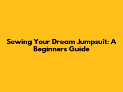Sewing Your Dream Jumpsuit: A Beginner's Guide