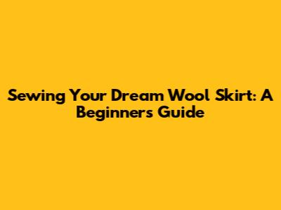 Sewing Your Dream Wool Skirt: A Beginner's Guide