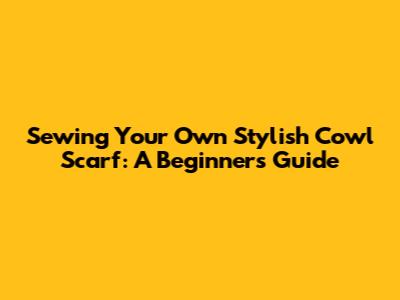 Sewing Your Own Stylish Cowl Scarf: A Beginner's Guide