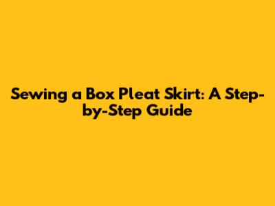 Sewing a Box Pleat Skirt: A Step-by-Step Guide