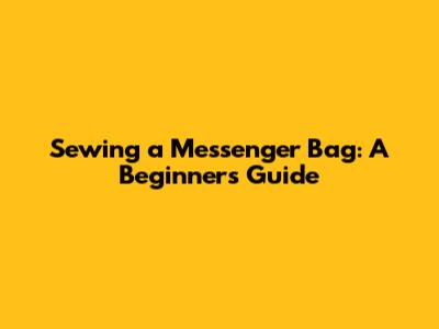 Sewing a Messenger Bag: A Beginner's Guide