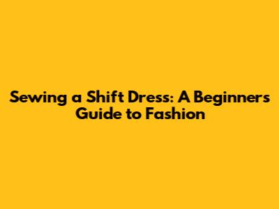 Sewing a Shift Dress: A Beginner's Guide to Fashion