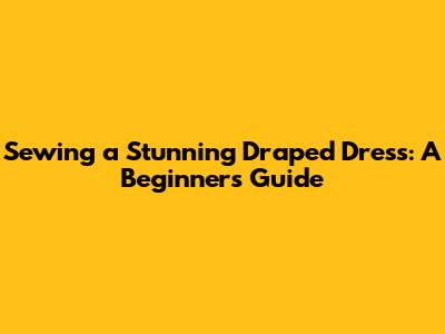 Sewing a Stunning Draped Dress: A Beginner's Guide