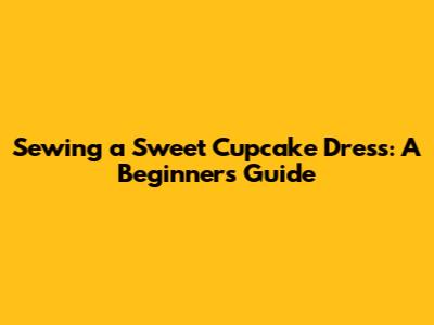 Sewing a Sweet Cupcake Dress: A Beginner's Guide
