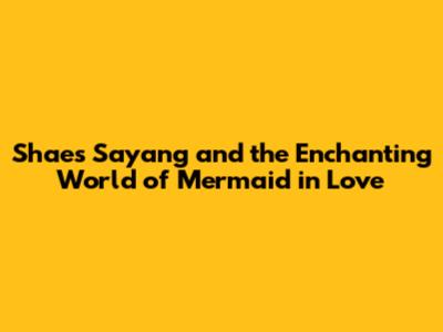 Shae's 'Sayang' and the Enchanting World of *Mermaid in Love*