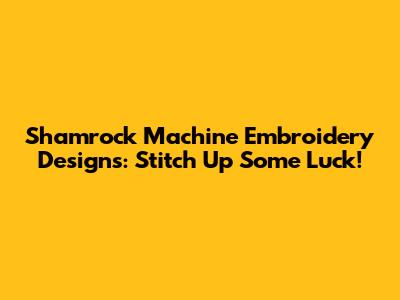 Shamrock Machine Embroidery Designs: Stitch Up Some Luck!