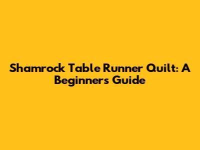 Shamrock Table Runner Quilt: A Beginner's Guide
