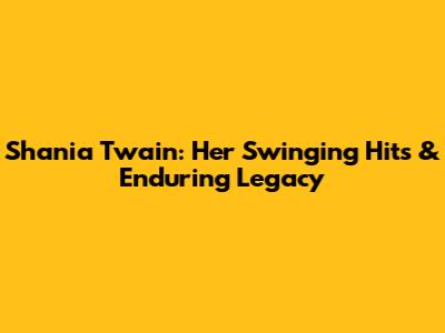 Shania Twain: Her Swinging Hits & Enduring Legacy