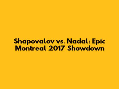 Shapovalov vs. Nadal: Epic Montreal 2017 Showdown