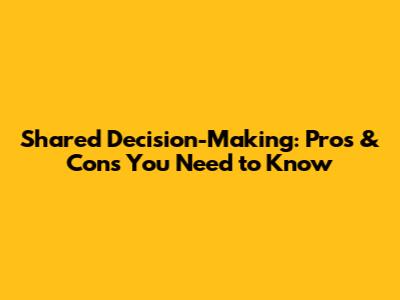 Shared Decision-Making: Pros & Cons You Need to Know