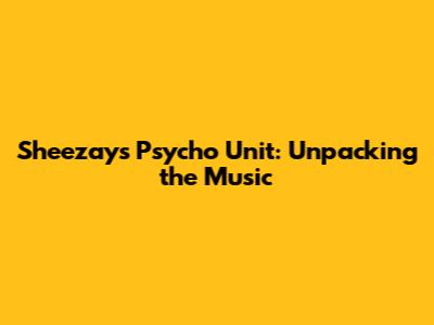 Sheezay's Psycho Unit: Unpacking the Music