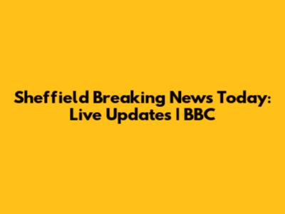Sheffield Breaking News Today: Live Updates | BBC