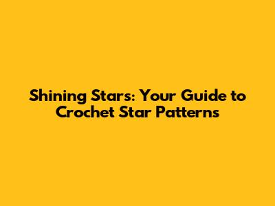 Shining Stars: Your Guide to Crochet Star Patterns