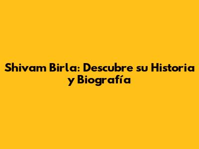 Shivam Birla: Descubre su Historia y Biografía