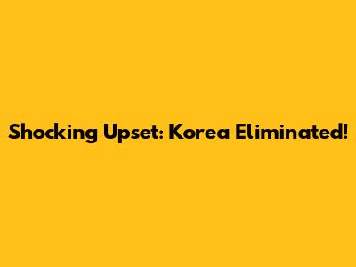 Shocking Upset: Korea Eliminated!