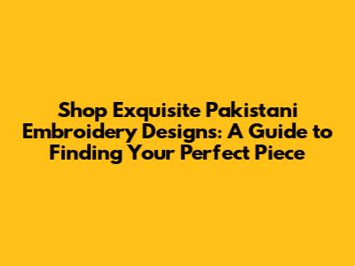 Shop Exquisite Pakistani Embroidery Designs: A Guide to Finding Your Perfect Piece