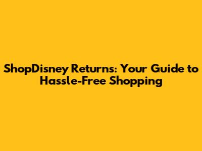 ShopDisney Returns: Your Guide to Hassle-Free Shopping