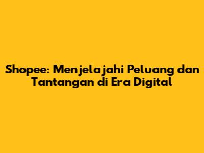 Shopee: Menjelajahi Peluang dan Tantangan di Era Digital