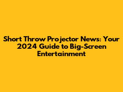 Short Throw Projector News: Your 2024 Guide to Big-Screen Entertainment
