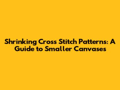 Shrinking Cross Stitch Patterns: A Guide to Smaller Canvases