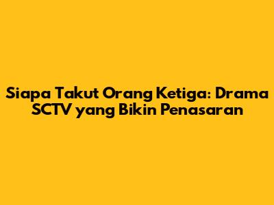Siapa Takut Orang Ketiga: Drama SCTV yang Bikin Penasaran