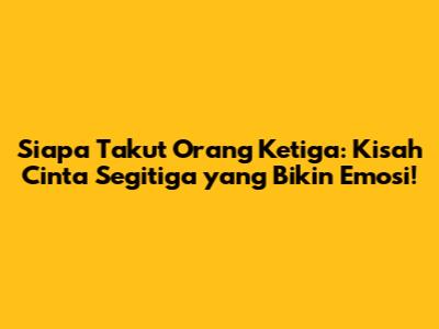Siapa Takut Orang Ketiga: Kisah Cinta Segitiga yang Bikin Emosi!