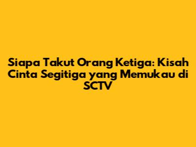 Siapa Takut Orang Ketiga: Kisah Cinta Segitiga yang Memukau di SCTV