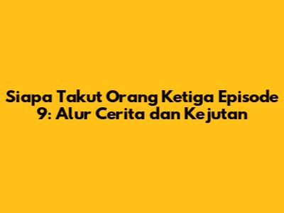 Siapa Takut Orang Ketiga Episode 9: Alur Cerita dan Kejutan