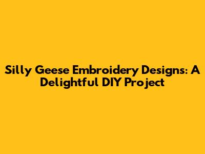 Silly Geese Embroidery Designs: A Delightful DIY Project