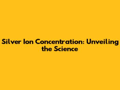 Silver Ion Concentration: Unveiling the Science