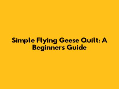 Simple Flying Geese Quilt: A Beginner's Guide