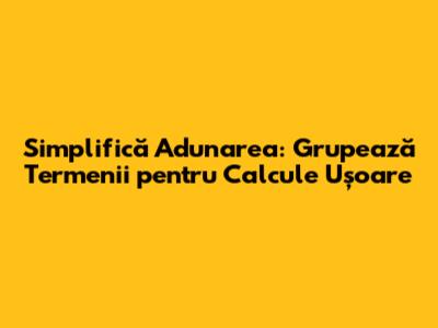 Simplifică Adunarea: Grupează Termenii pentru Calcule Ușoare