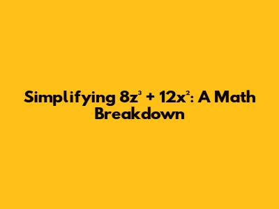 Simplifying 8z³ + 12x²: A Math Breakdown