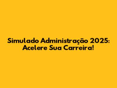 Simulado Administração 2025: Acelere Sua Carreira!