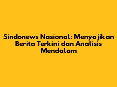 Sindonews Nasional: Menyajikan Berita Terkini dan Analisis Mendalam