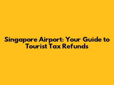 Singapore Airport: Your Guide to Tourist Tax Refunds