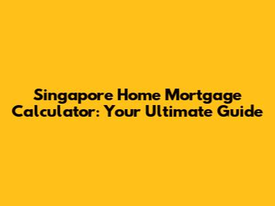 Singapore Home Mortgage Calculator: Your Ultimate Guide