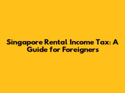 Singapore Rental Income Tax: A Guide for Foreigners