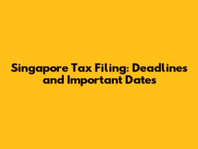 Singapore Tax Filing: Deadlines and Important Dates