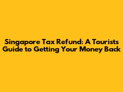 Singapore Tax Refund: A Tourist's Guide to Getting Your Money Back