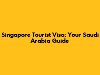 Singapore Tourist Visa: Your Saudi Arabia Guide