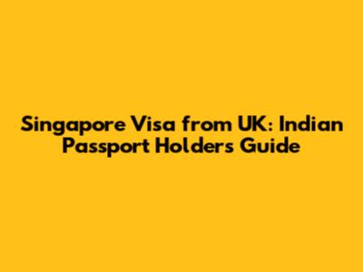 Singapore Visa from UK: Indian Passport Holders Guide