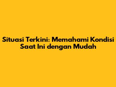 Situasi Terkini: Memahami Kondisi Saat Ini dengan Mudah