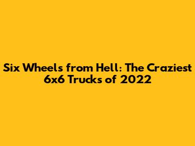 Six Wheels from Hell: The Craziest 6x6 Trucks of 2022